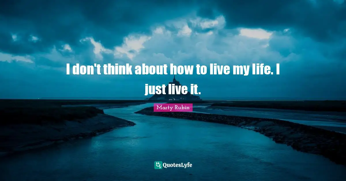 I don't think about how to live my life. I just live it.