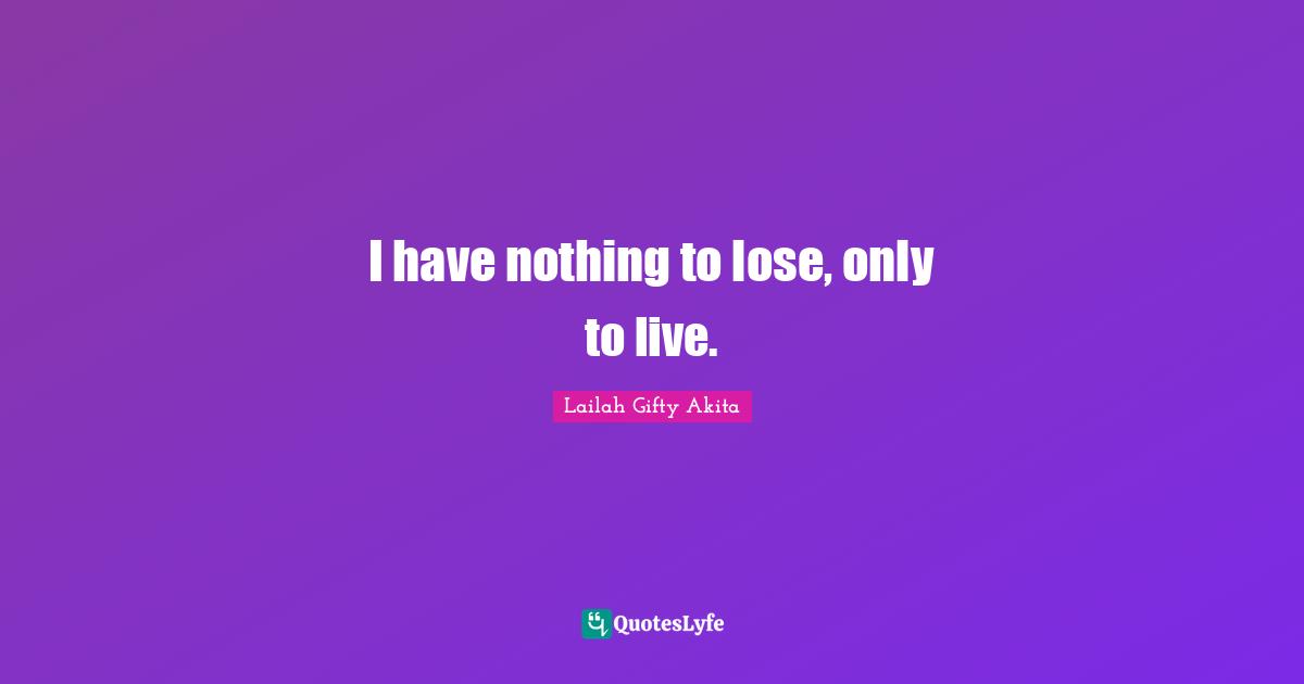 Lailah Gifty Akita Affirmations Quotes: "I have nothing to lose, only to live."