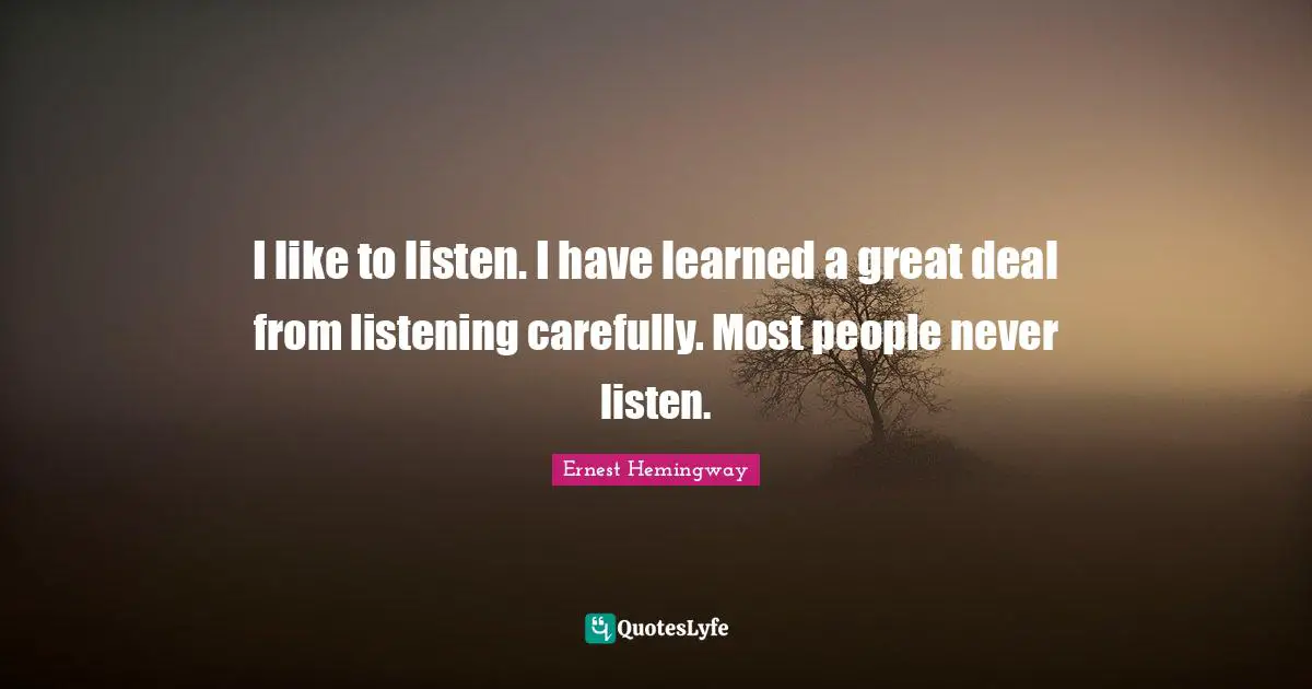 I like to listen. I have learned a great deal from listening carefully. Most people never listen.