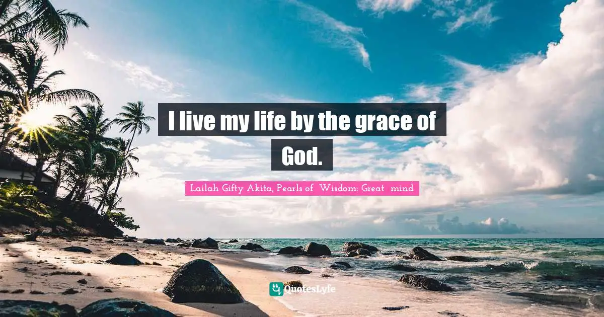 I live my life by the grace of God.