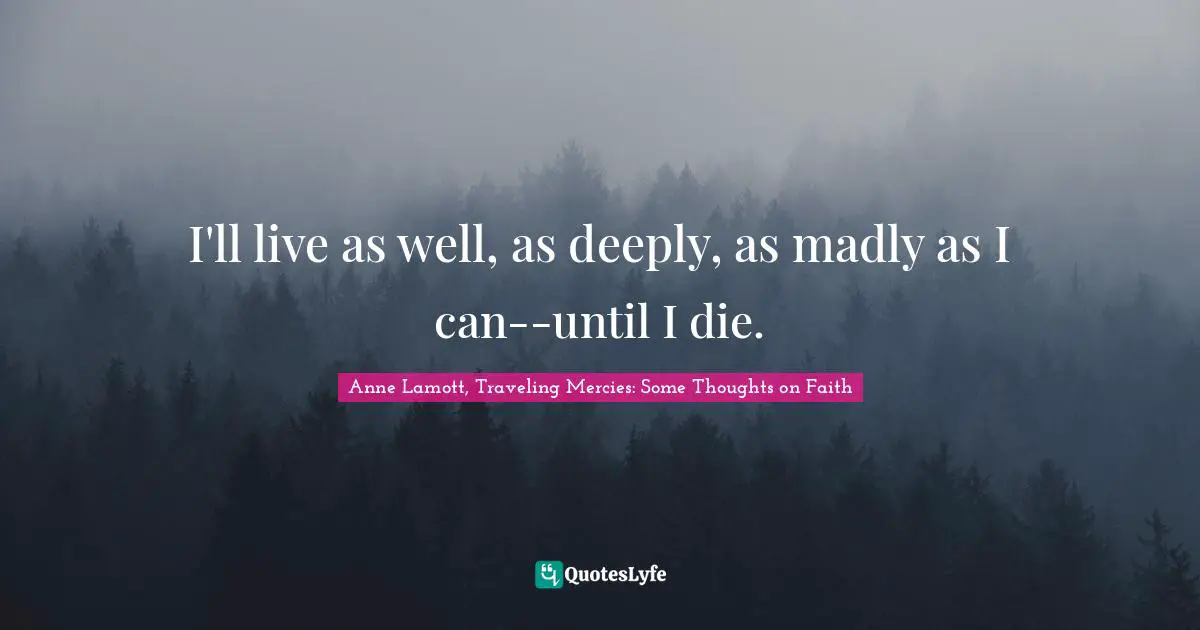 I'll live as well, as deeply, as madly as I can--until I die.