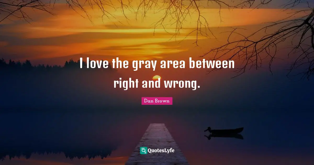 I love the gray area between right and wrong.