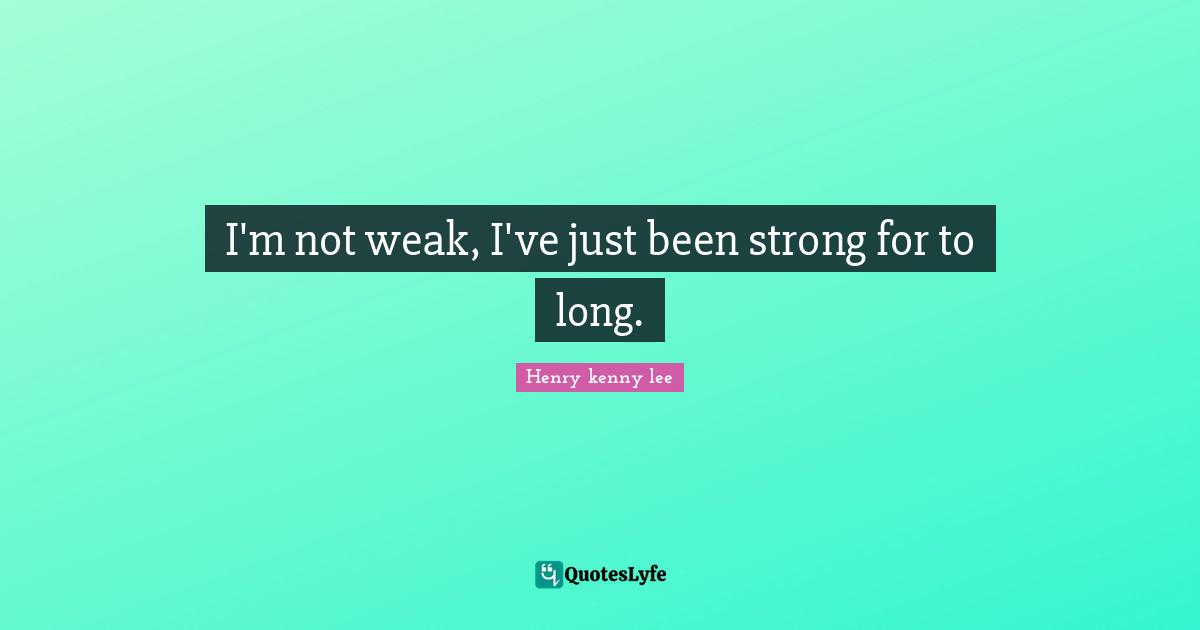 I'm not weak, I've just been strong for to long.