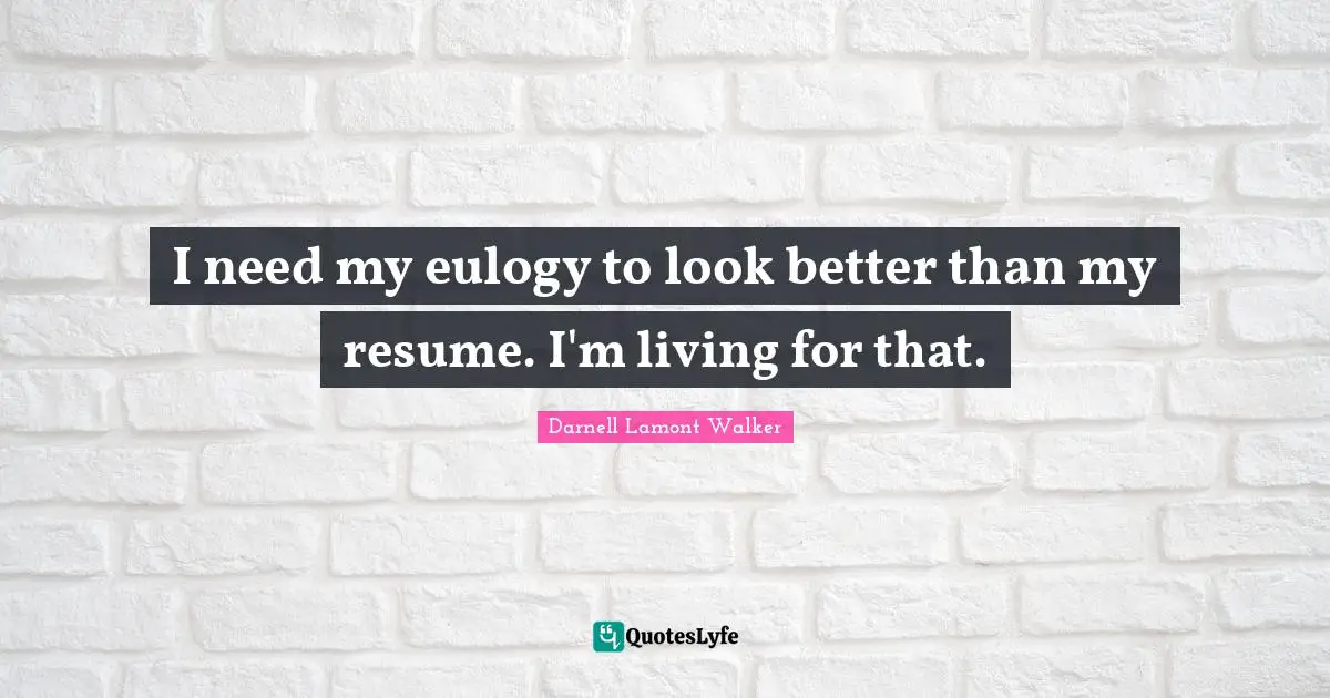 Working Hard Quotes: "I need my eulogy to look better than my resume. I'm living for that."