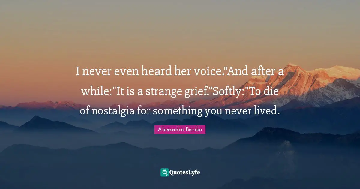 I never even heard her voice."And after a while:"It is a strange grief."Softly:"To die of nostalgia for something you never lived.