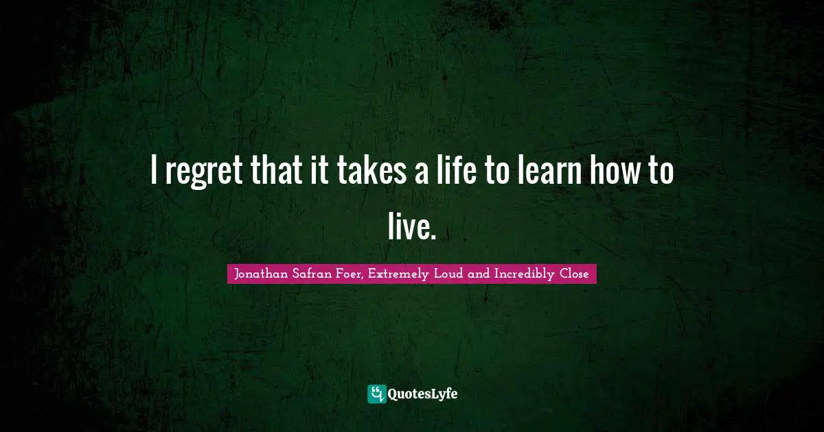 I regret that it takes a life to learn how to live.