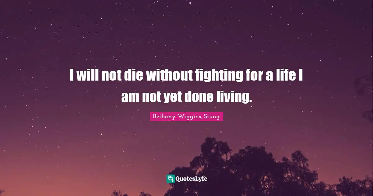 I will not die without fighting for a life I am not yet done living.