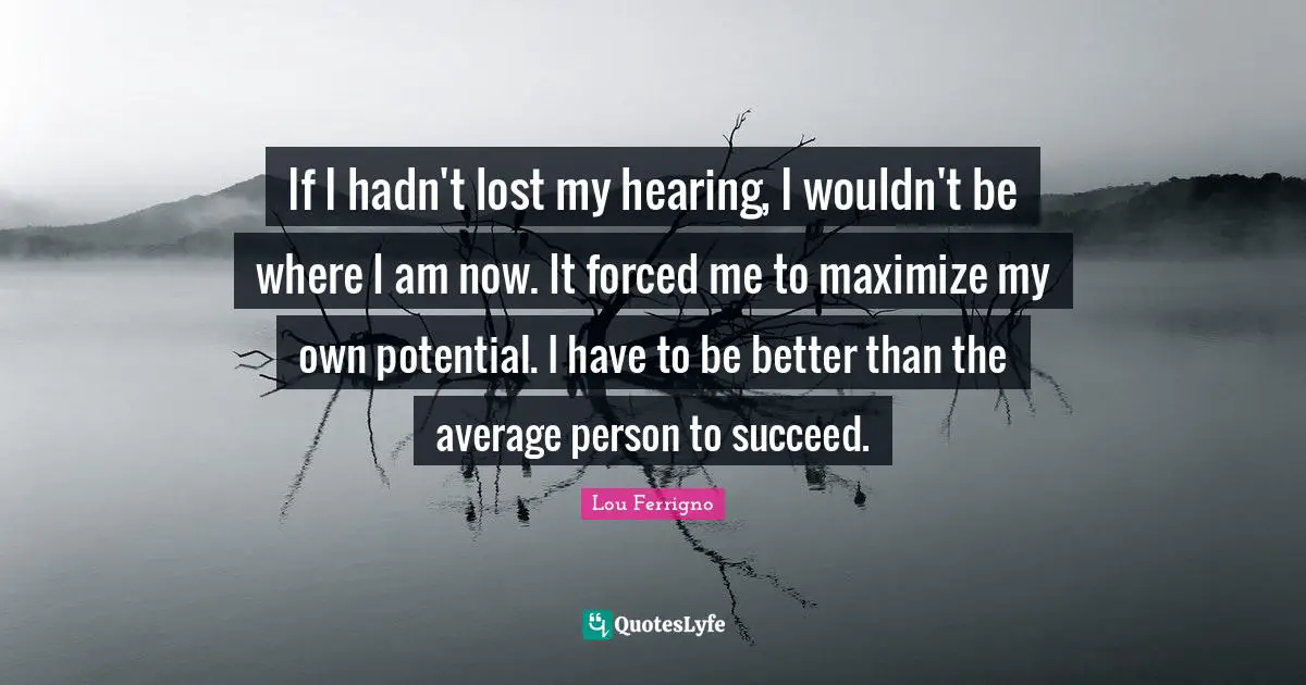 Lou Ferrigno Quotes: "If I hadn't lost my hearing, I wouldn't be where I am now. It forced me to maximize my own potential. I have to be better than the average person to succeed."