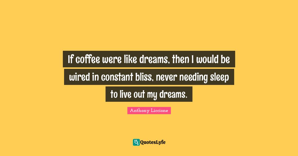 If coffee were like dreams, then I would be wired in constant bliss, never needing sleep to live out my dreams.