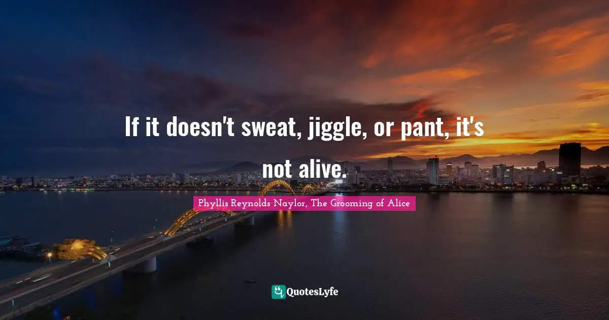 Random Quotes: "If it doesn't sweat, jiggle, or pant, it's not alive."