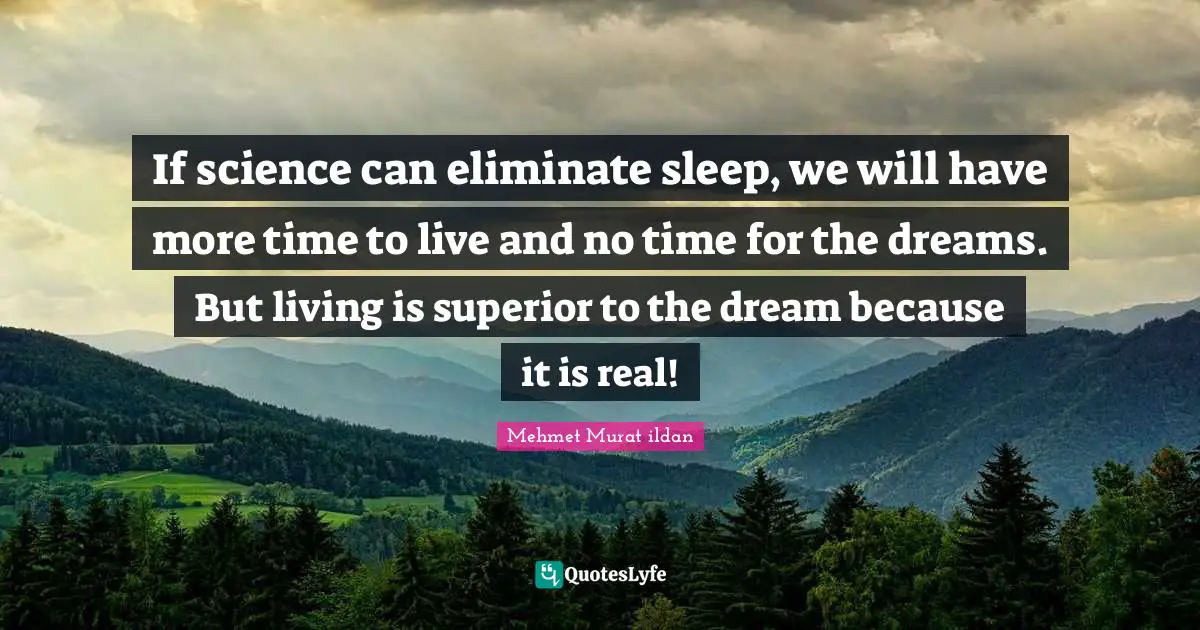 If science can eliminate sleep, we will have more time to live and no time for the dreams. But living is superior to the dream because it is real!