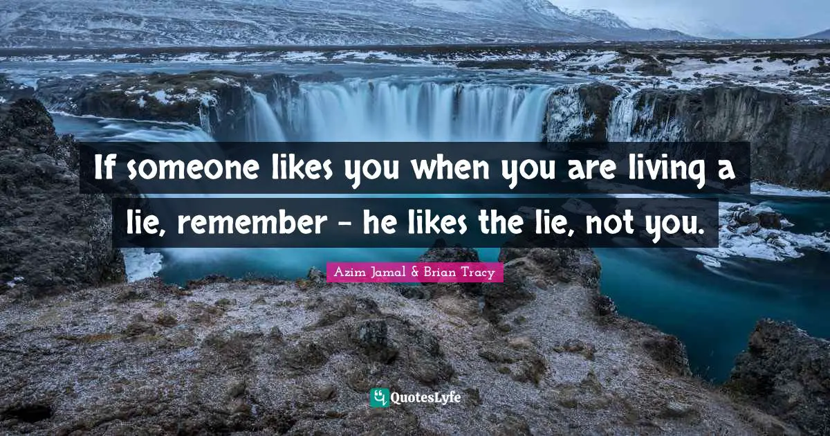 If someone likes you when you are living a lie, remember - he likes the lie, not you.