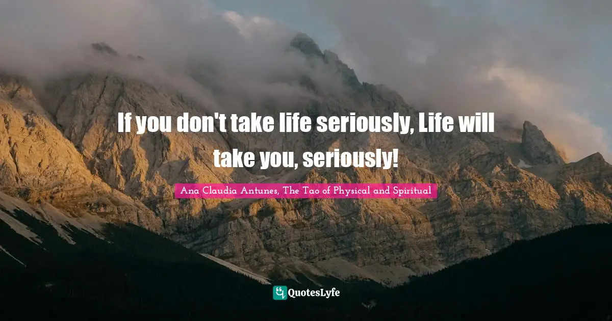 Ana Claudia Antunes, The Tao of Physical and Spiritual Quotes: If you don't take life seriously, Life will take you, seriously!