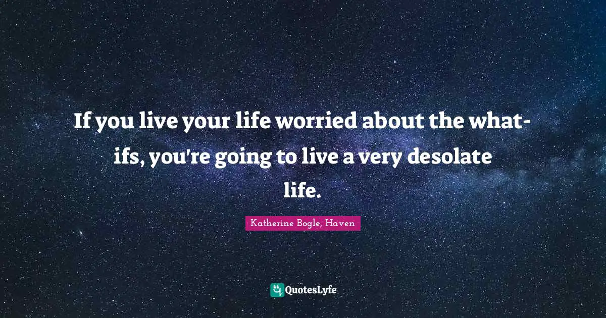 If you live your life worried about the what-ifs, you're going to live a very desolate life.