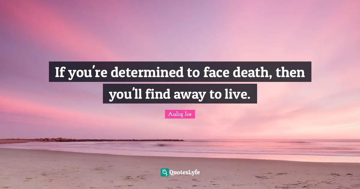 If you're determined to face death, then you'll find away to live.