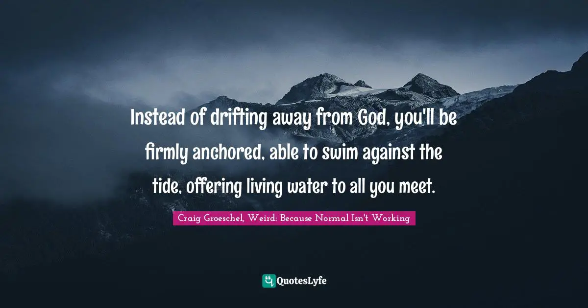 Instead of drifting away from God, you'll be firmly anchored, able to swim against the tide, offering living water to all you meet.