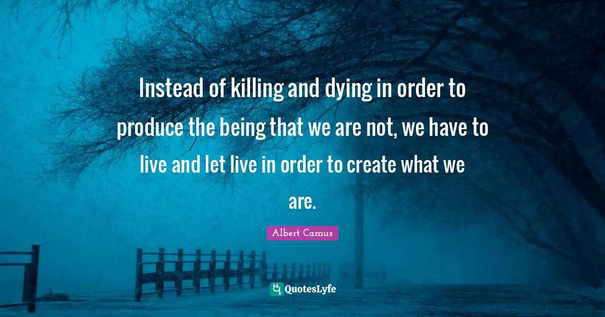 Instead of killing and dying in order to produce the being that we are not, we have to live and let live in order to create what we are.