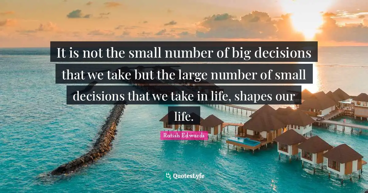 It is not the small number of big decisions that we take but the large number of small decisions that we take in life, shapes our life.
