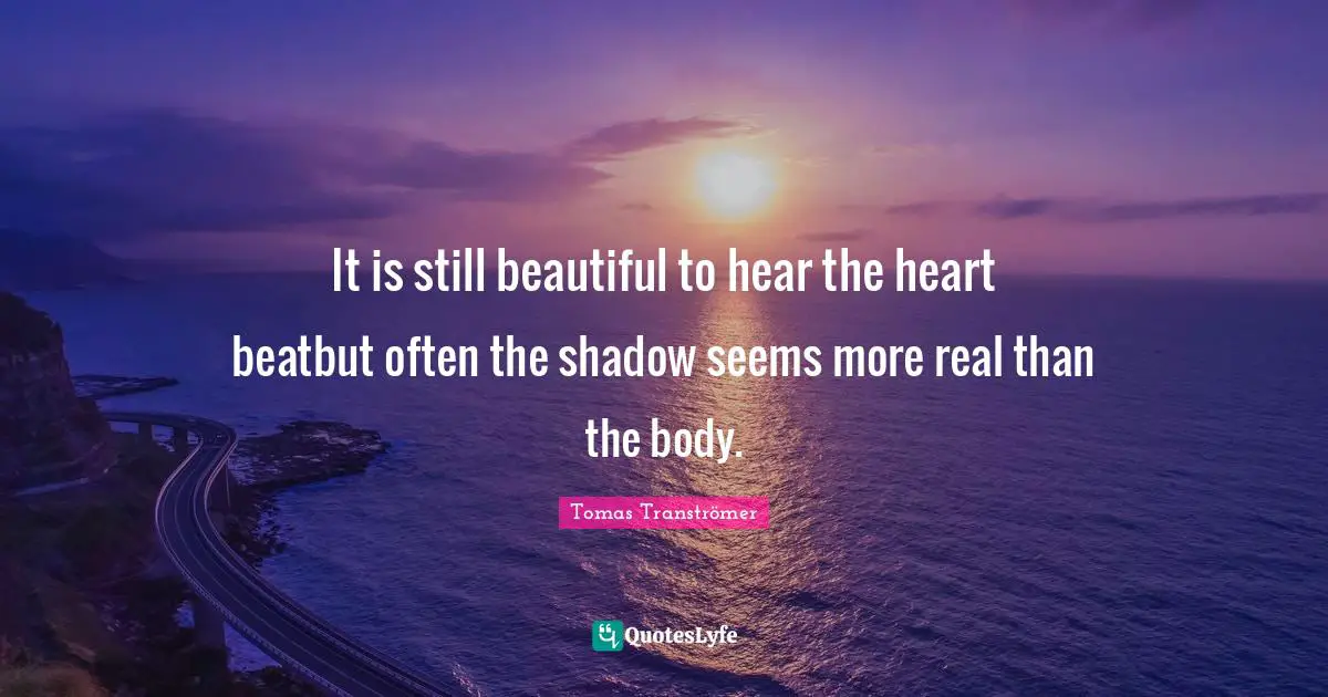 It is still beautiful to hear the heart beatbut often the shadow seems more real than the body.