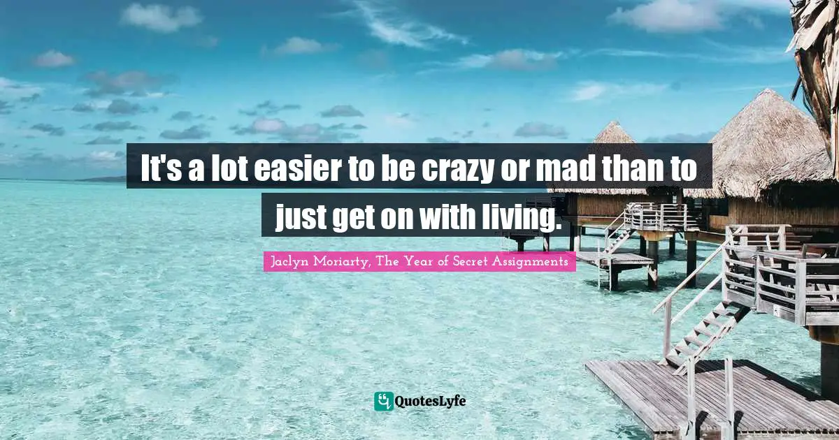 It's a lot easier to be crazy or mad than to just get on with living.