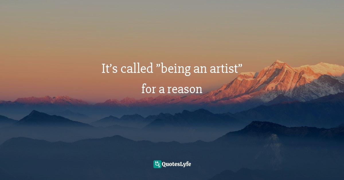 It’s called ”being an artist” for a reason