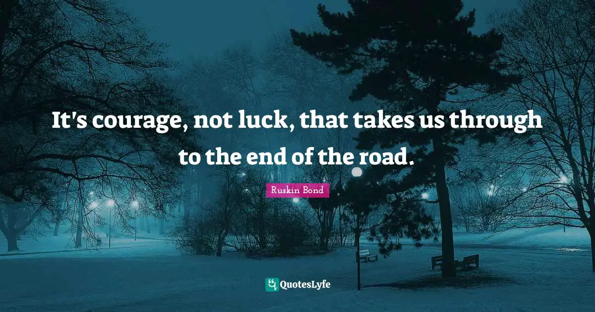Life Philosophy Quotes: "It's courage, not luck, that takes us through to the end of the road."