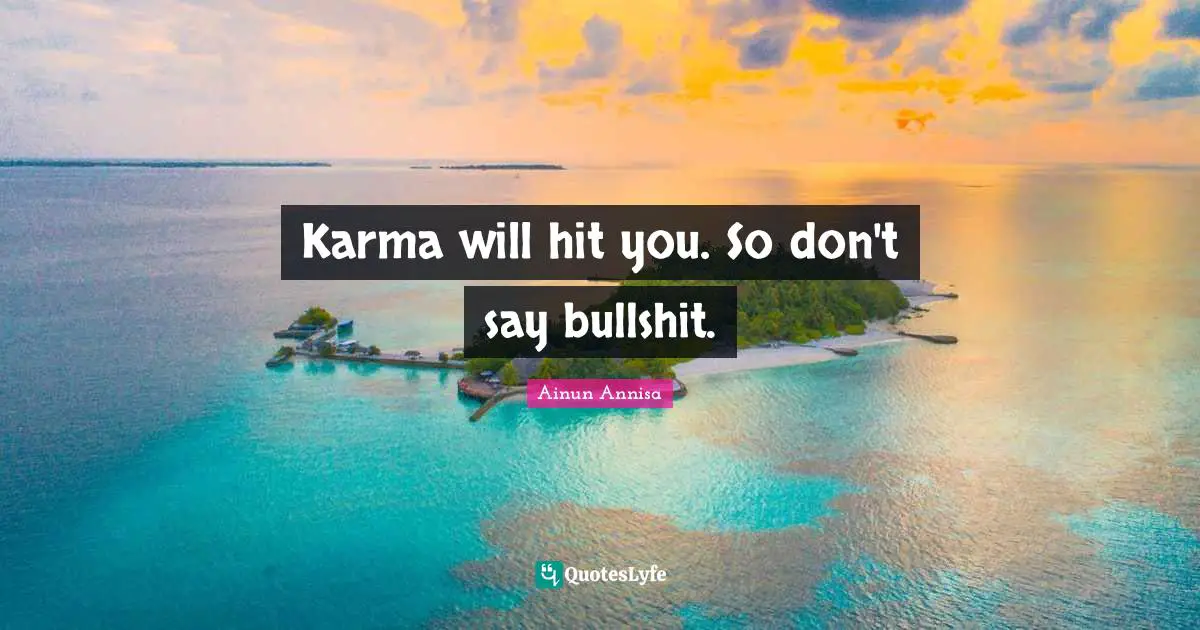 Karma will hit you. So don't say bullshit.