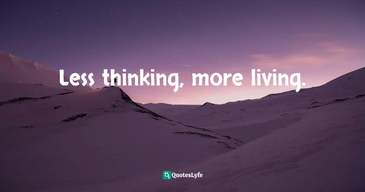 Less thinking, more living.