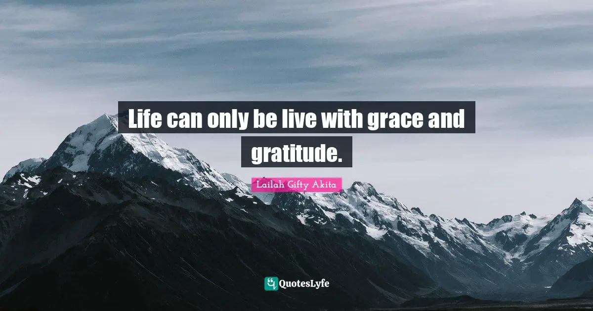 Life can only be live with grace and gratitude.