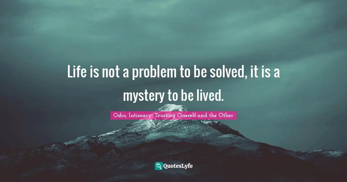 Osho, Intimacy: Trusting Oneself And The Other Quotes: "Life is not a problem to be solved, it is a mystery to be lived."