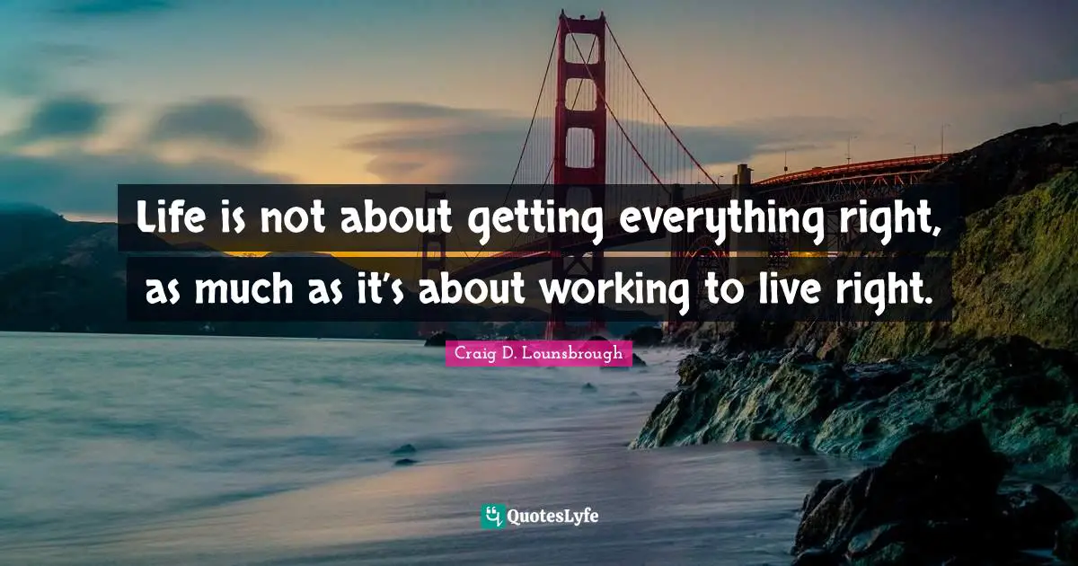 Life is not about getting everything right, as much as it’s about working to live right.