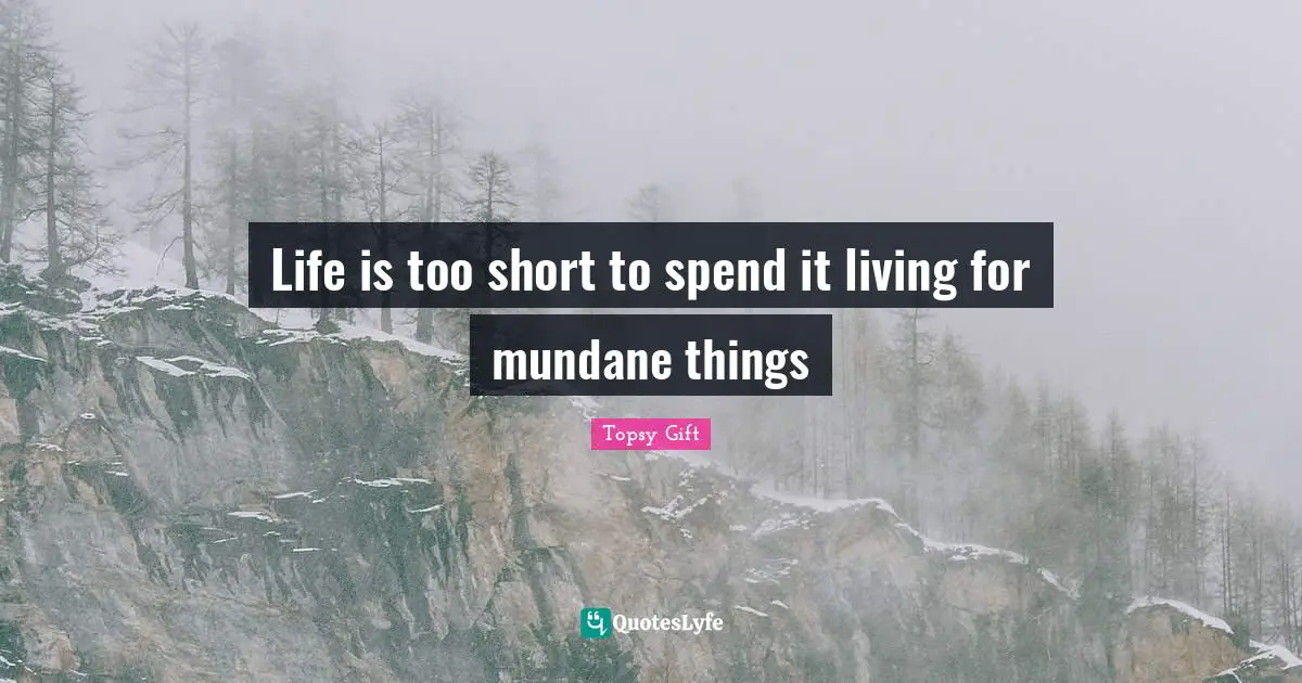 Life is too short to spend it living for mundane things