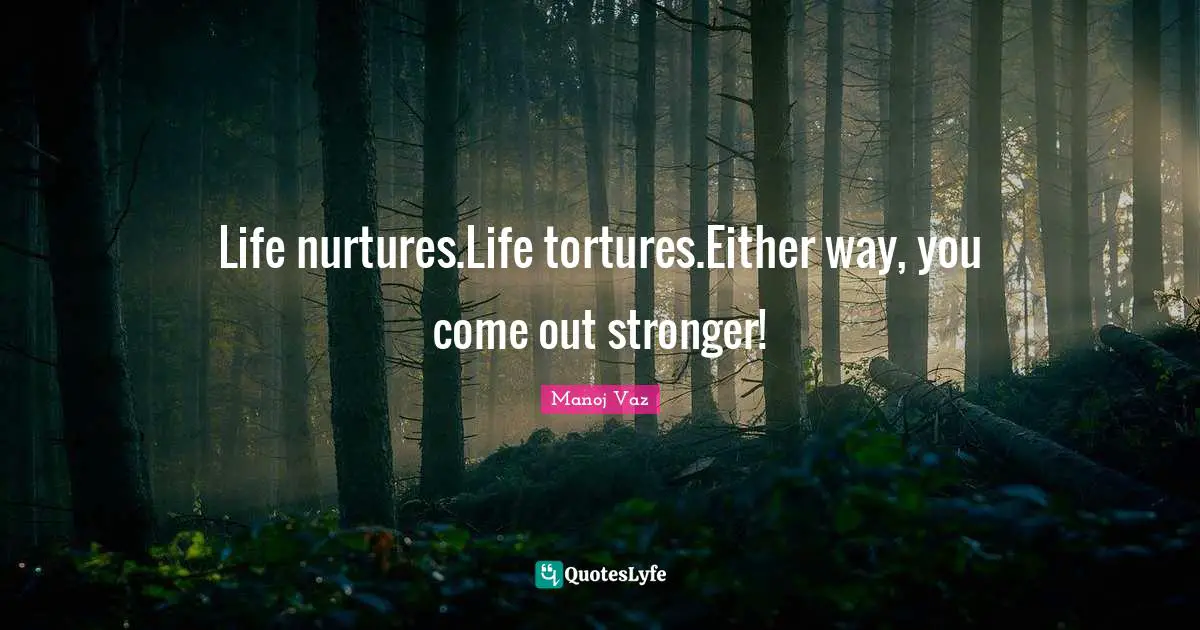 Life nurtures.Life tortures.Either way, you come out stronger!