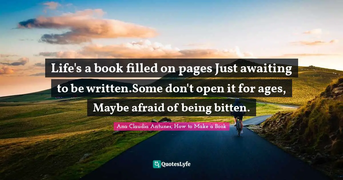 Life's a book filled on pages Just awaiting to be written.Some don't open it for ages, Maybe afraid of being bitten.