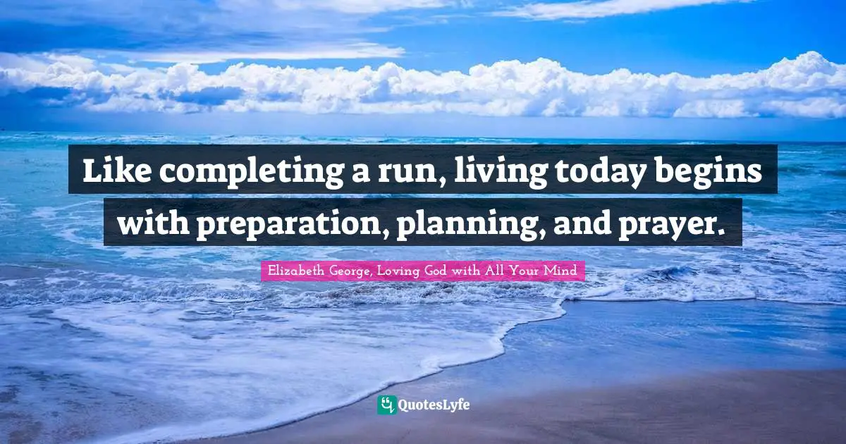 Like completing a run, living today begins with preparation, planning, and prayer.