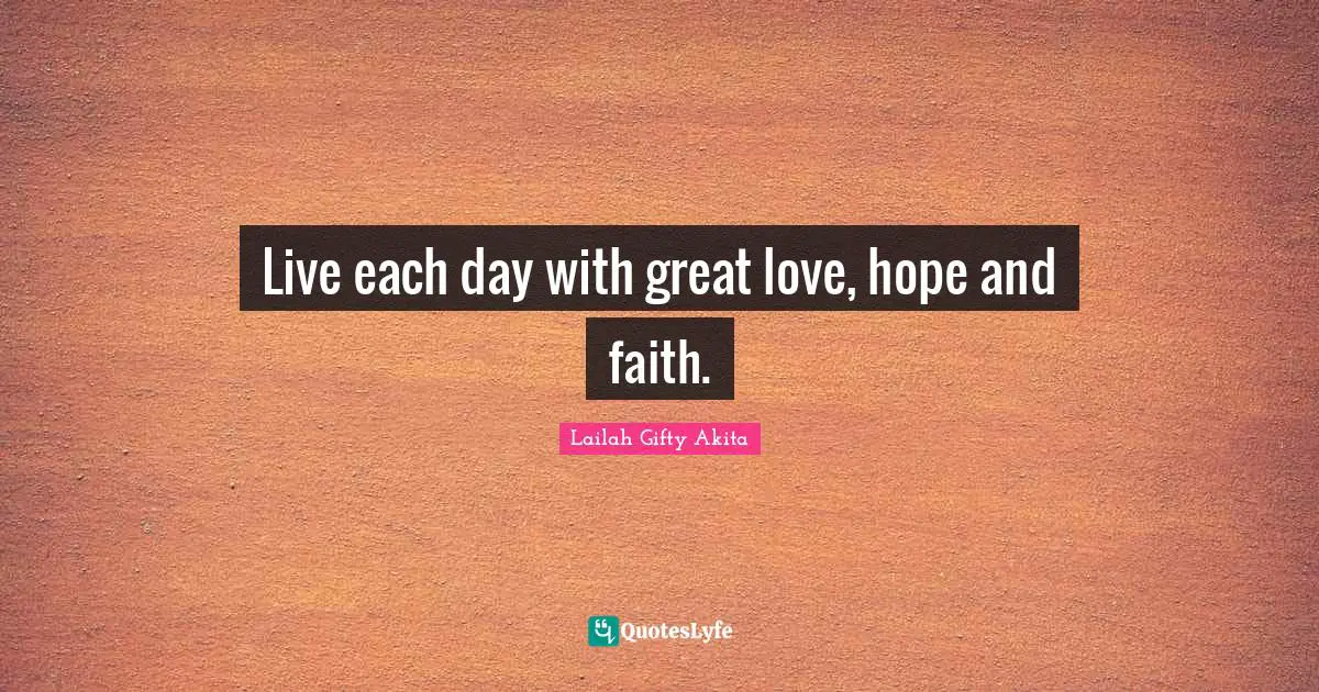 Live each day with great love, hope and faith.
