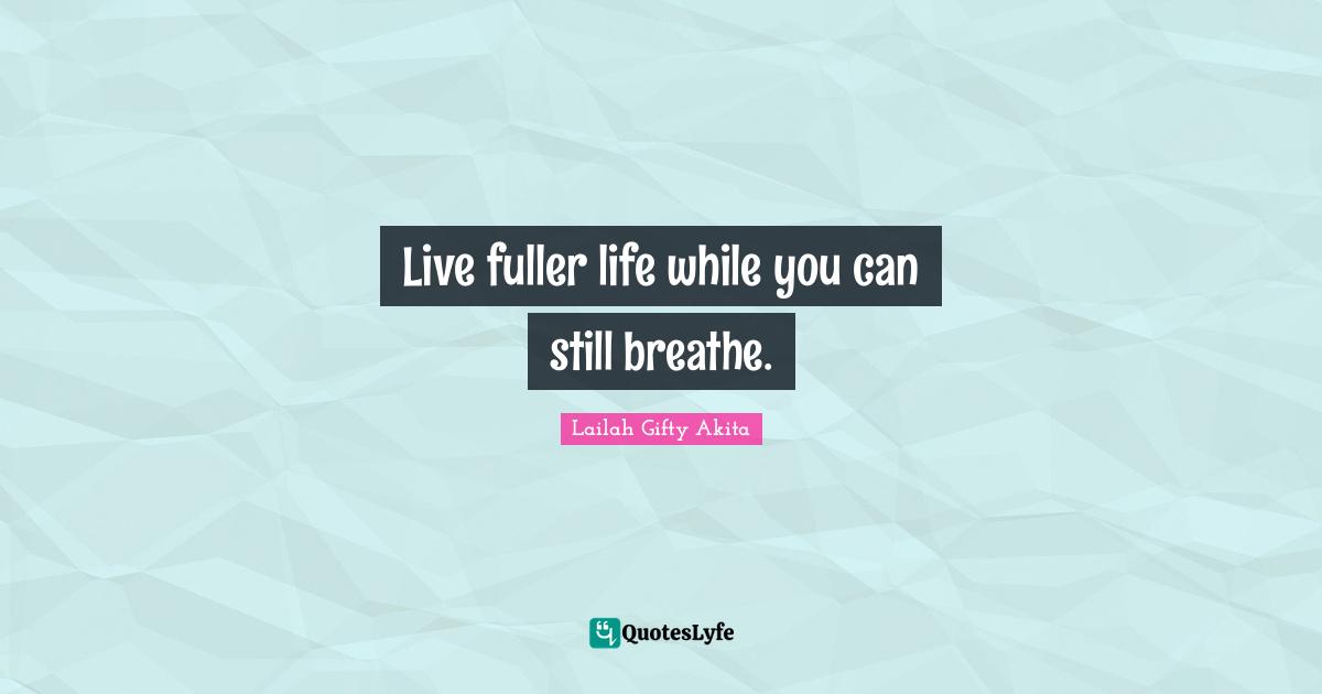 Live fuller life while you can still breathe.