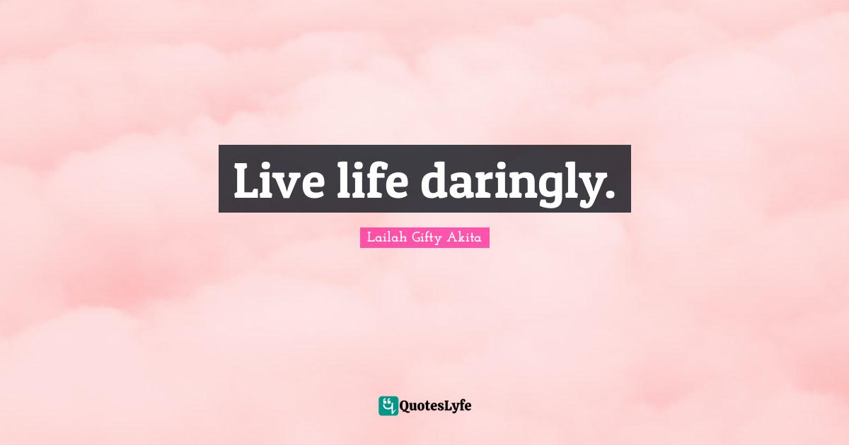 Live life daringly.