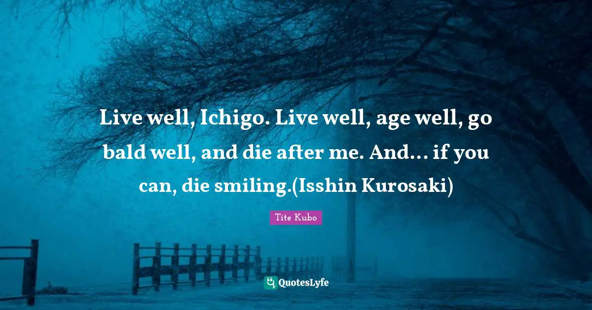 Bleach Quotes: "Live well, Ichigo. Live well, age well, go bald well, and die after me. And... if you can, die smiling.(Isshin Kurosaki)"