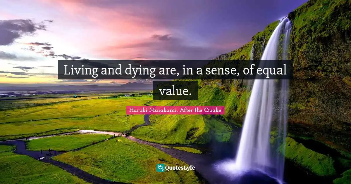 Living and dying are, in a sense, of equal value.