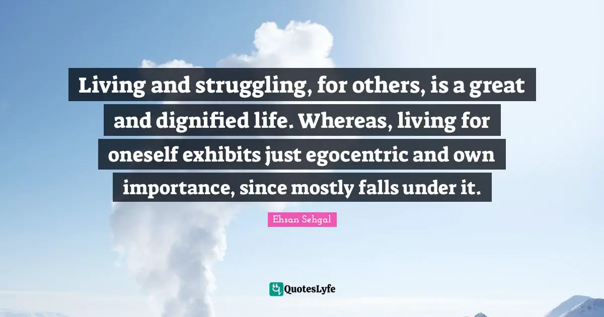 Living and struggling, for others, is a great and dignified life. Whereas, living for oneself exhibits just egocentric and own importance, since mostly falls under it.
