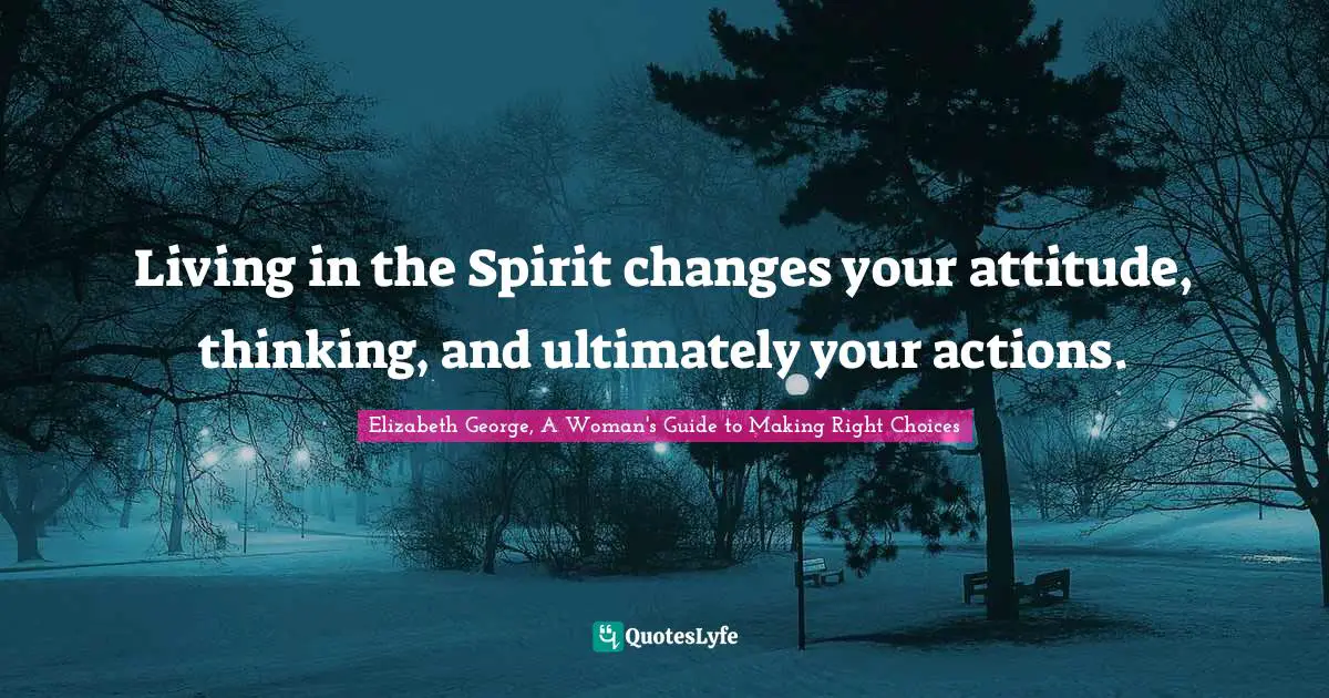 Living in the Spirit changes your attitude, thinking, and ultimately your actions.