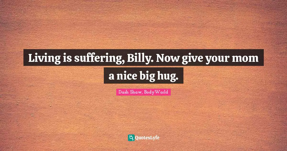 Living is suffering, Billy. Now give your mom a nice big hug.