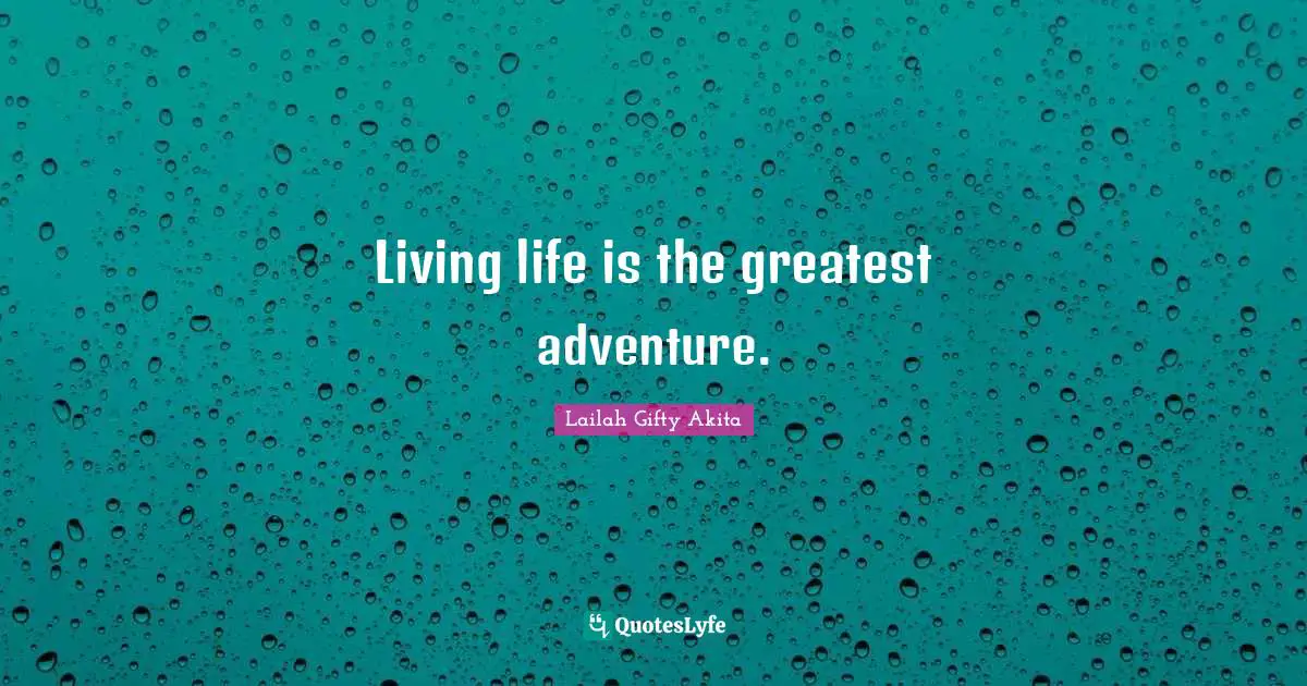 Living life is the greatest adventure.
