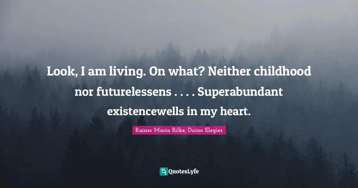 Look, I am living. On what? Neither childhood nor futurelessens . . . . Superabundant existencewells in my heart.