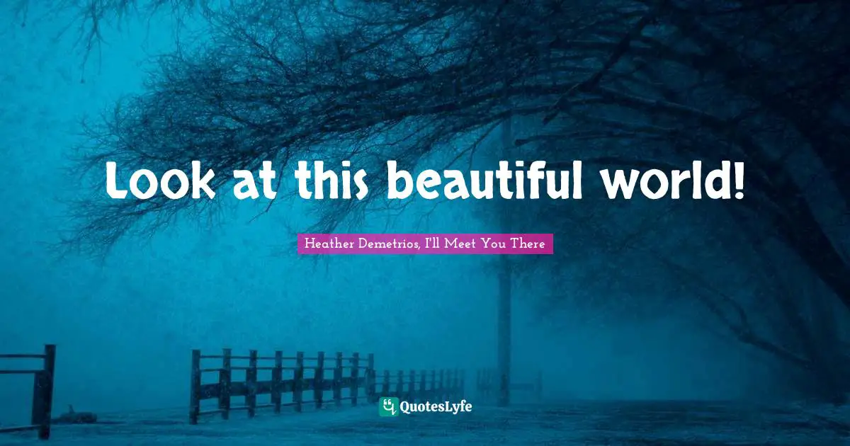 Look at this beautiful world!