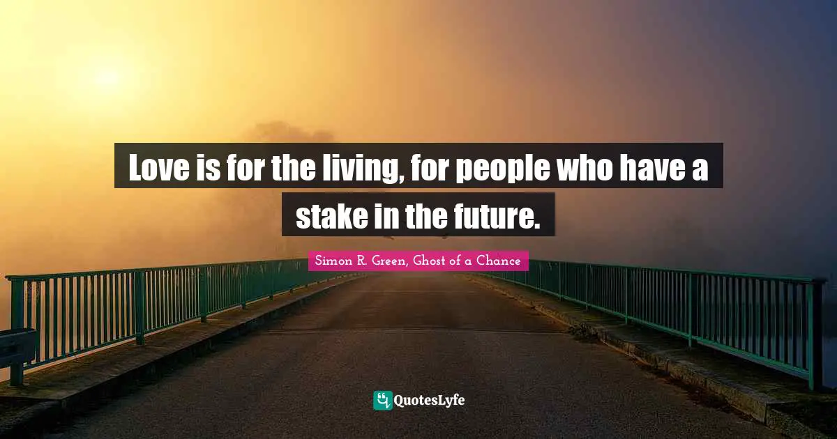 Love is for the living, for people who have a stake in the future.
