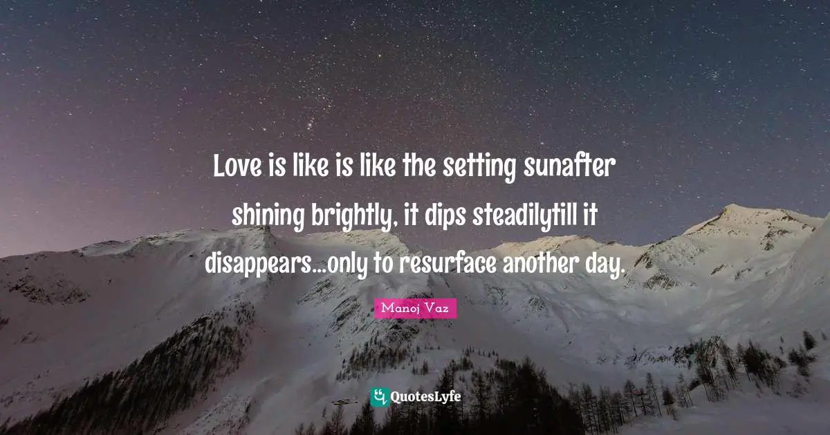 Love is like is like the setting sunafter shining brightly, it dips steadilytill it disappears...only to resurface another day.