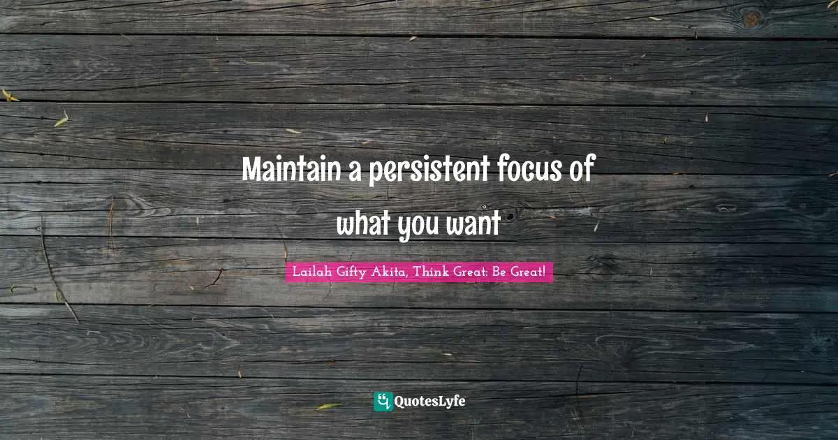 Maintain a persistent focus of what you want