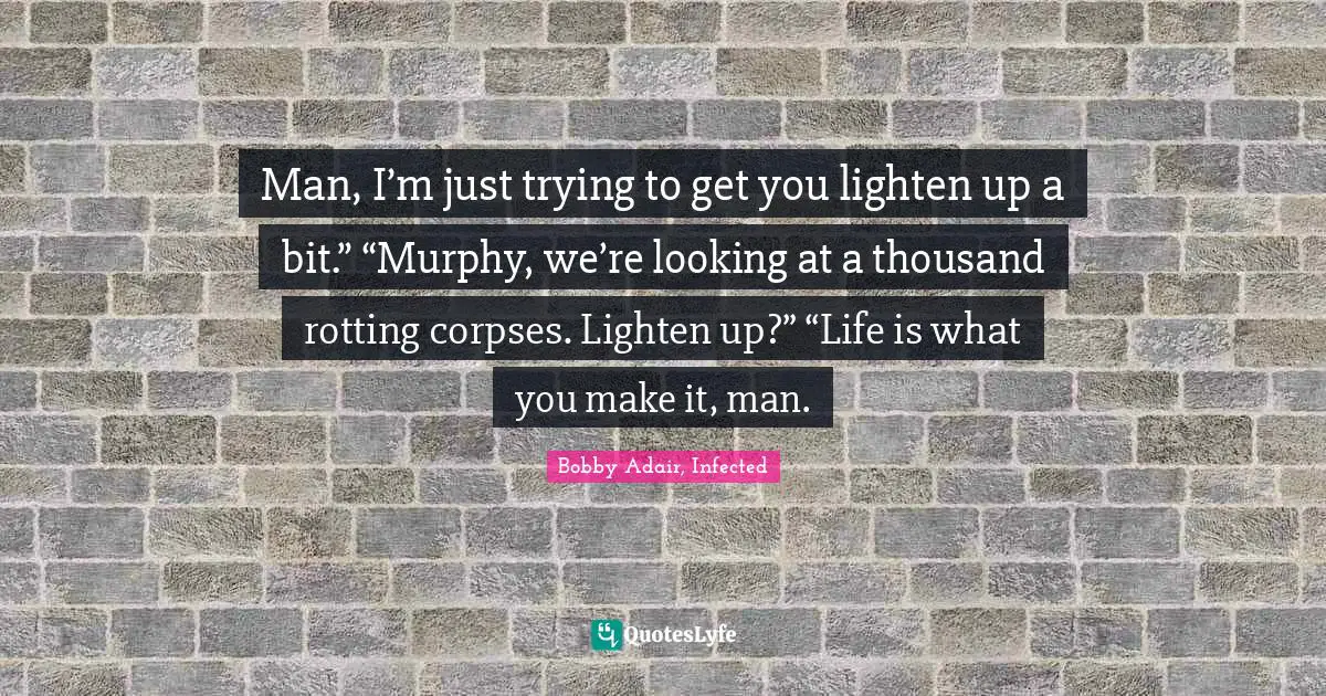 Man, I’m just trying to get you lighten up a bit.” “Murphy, we’re looking at a thousand rotting corpses. Lighten up?” “Life is what you make it, man.